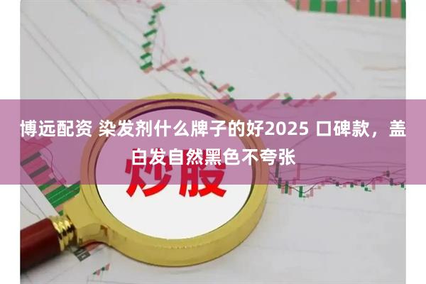 博远配资 染发剂什么牌子的好2025 口碑款，盖白发自然黑色不夸张