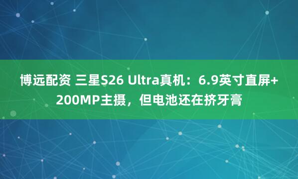 博远配资 三星S26 Ultra真机：6.9英寸直屏+200MP主摄，但电池还在挤牙膏