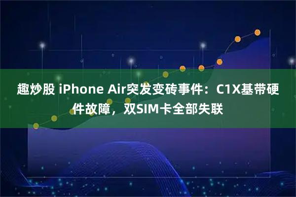 趣炒股 iPhone Air突发变砖事件：C1X基带硬件故障，双SIM卡全部失联