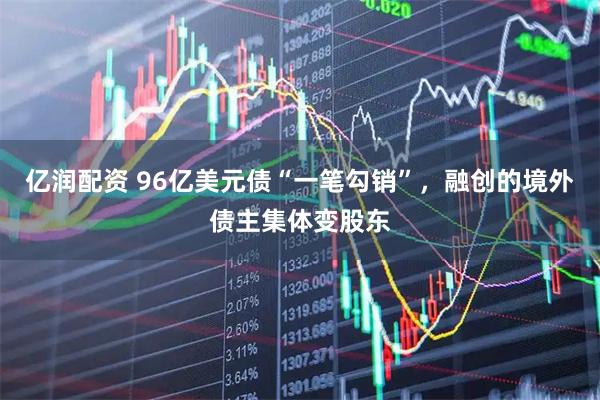 亿润配资 96亿美元债“一笔勾销”，融创的境外债主集体变股东