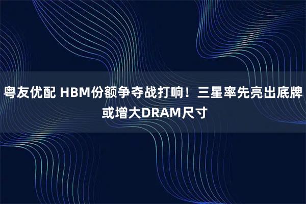 粤友优配 HBM份额争夺战打响！三星率先亮出底牌 或增大DRAM尺寸
