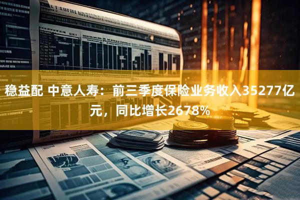 稳益配 中意人寿：前三季度保险业务收入35277亿元，同比增长2678%