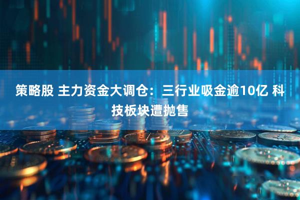策略股 主力资金大调仓：三行业吸金逾10亿 科技板块遭抛售