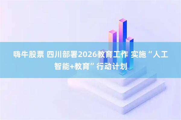 嗨牛股票 四川部署2026教育工作 实施“人工智能+教育”行动计划
