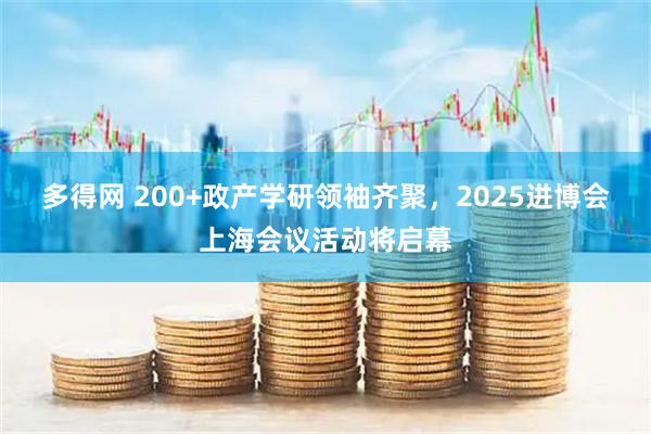多得网 200+政产学研领袖齐聚，2025进博会上海会议活动将启幕