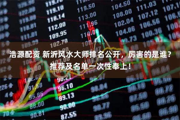 浩源配资 新沂风水大师排名公开，厉害的是谁？推荐及名单一次性奉上！