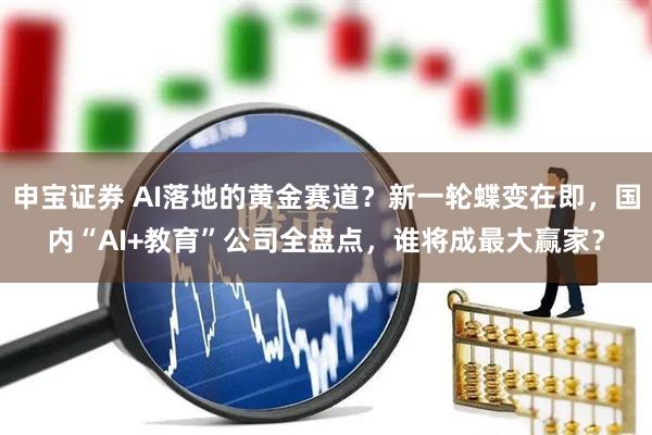 申宝证券 AI落地的黄金赛道？新一轮蝶变在即，国内“AI+教育”公司全盘点，谁将成最大赢家？