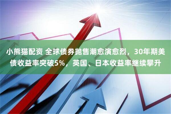 小熊猫配资 全球债券抛售潮愈演愈烈，30年期美债收益率突破5%，英国、日本收益率继续攀升