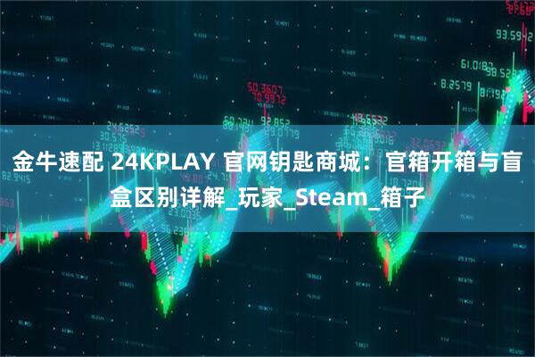 金牛速配 24KPLAY 官网钥匙商城：官箱开箱与盲盒区别详解_玩家_Steam_箱子