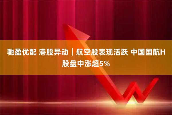 驰盈优配 港股异动｜航空股表现活跃 中国国航H股盘中涨超5%
