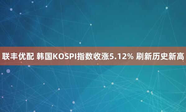 联丰优配 韩国KOSPI指数收涨5.12% 刷新历史新高