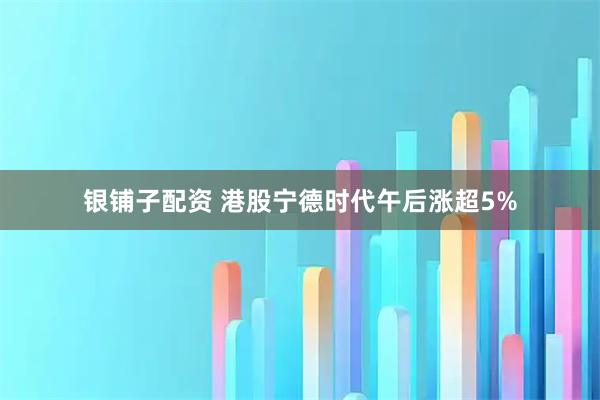 银铺子配资 港股宁德时代午后涨超5%