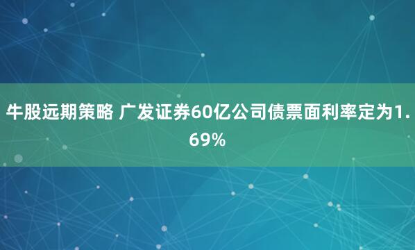 牛股远期策略 广发证券60亿公司债票面利率定为1.69%