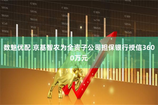 数魅优配 京基智农为全资子公司担保银行授信3600万元