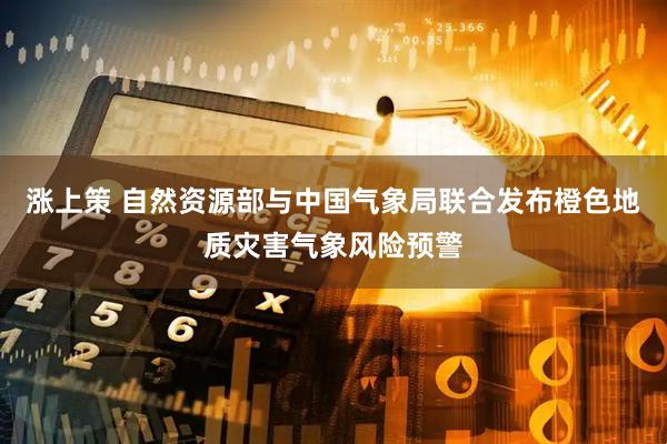 涨上策 自然资源部与中国气象局联合发布橙色地质灾害气象风险预警