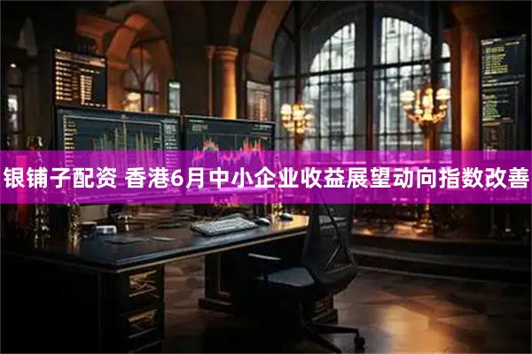 银铺子配资 香港6月中小企业收益展望动向指数改善