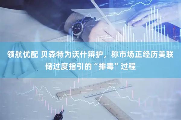 领航优配 贝森特为沃什辩护，称市场正经历美联储过度指引的“排毒”过程