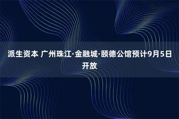 派生资本 广州珠江·金融城·颐德公馆预计9月5日开放