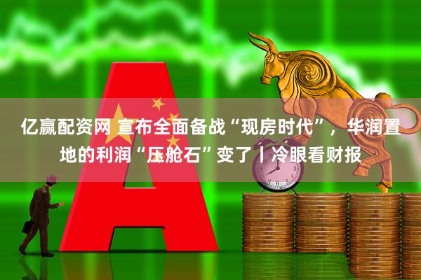 亿赢配资网 宣布全面备战“现房时代”，华润置地的利润“压舱石”变了丨冷眼看财报